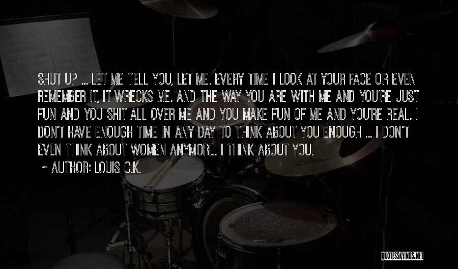 Louis C.K. Quotes: Shut Up ... Let Me Tell You, Let Me. Every Time I Look At Your Face Or Even Remember It,