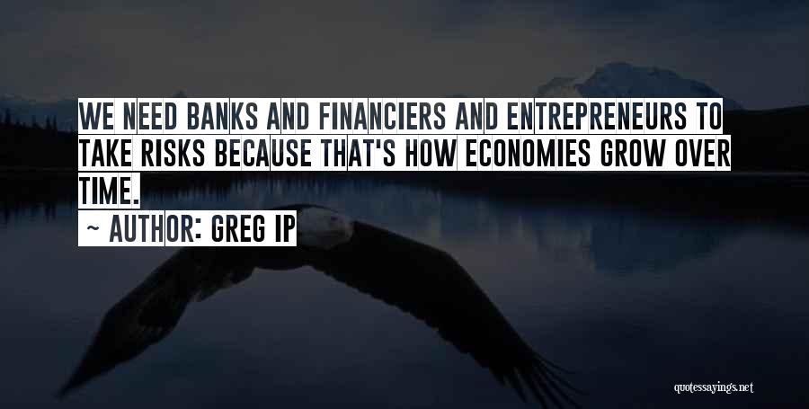 Greg Ip Quotes: We Need Banks And Financiers And Entrepreneurs To Take Risks Because That's How Economies Grow Over Time.