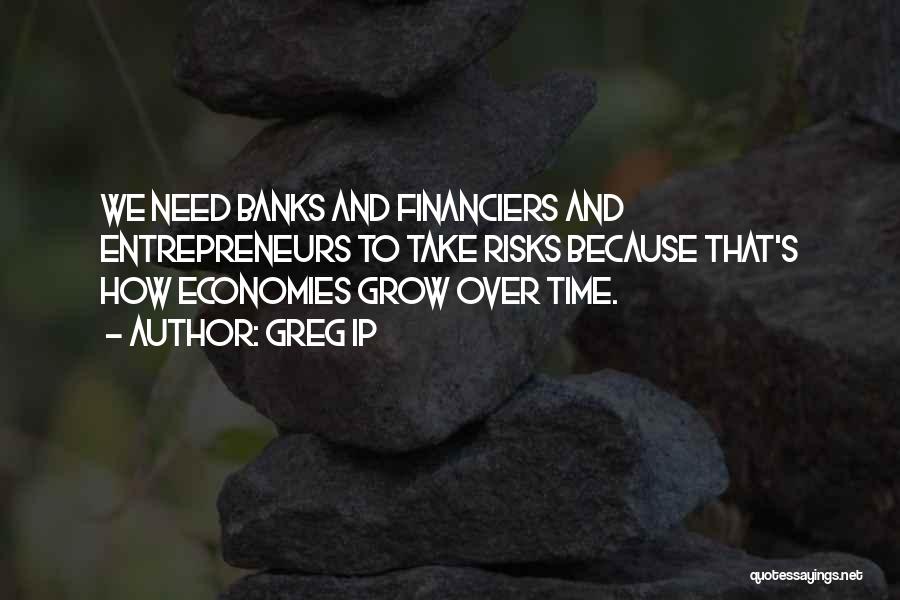 Greg Ip Quotes: We Need Banks And Financiers And Entrepreneurs To Take Risks Because That's How Economies Grow Over Time.
