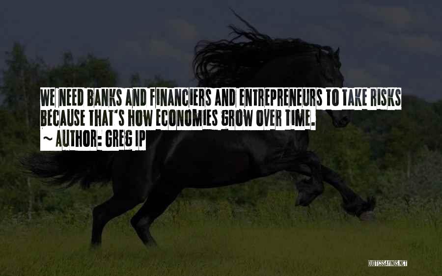 Greg Ip Quotes: We Need Banks And Financiers And Entrepreneurs To Take Risks Because That's How Economies Grow Over Time.