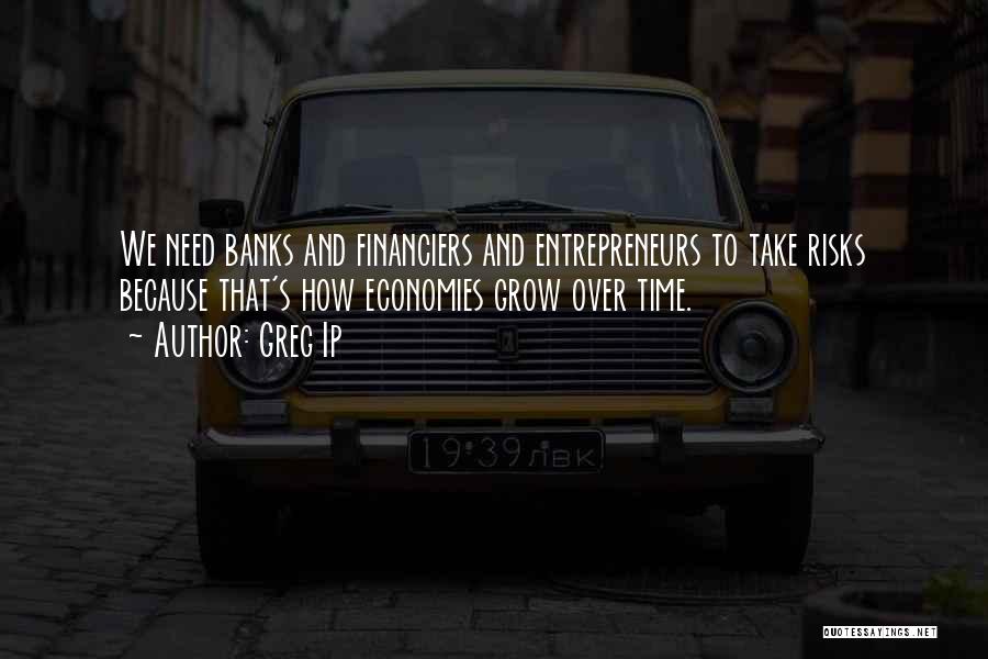 Greg Ip Quotes: We Need Banks And Financiers And Entrepreneurs To Take Risks Because That's How Economies Grow Over Time.