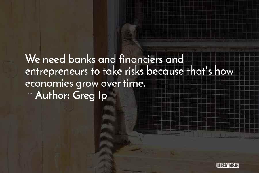 Greg Ip Quotes: We Need Banks And Financiers And Entrepreneurs To Take Risks Because That's How Economies Grow Over Time.