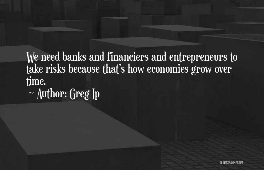 Greg Ip Quotes: We Need Banks And Financiers And Entrepreneurs To Take Risks Because That's How Economies Grow Over Time.
