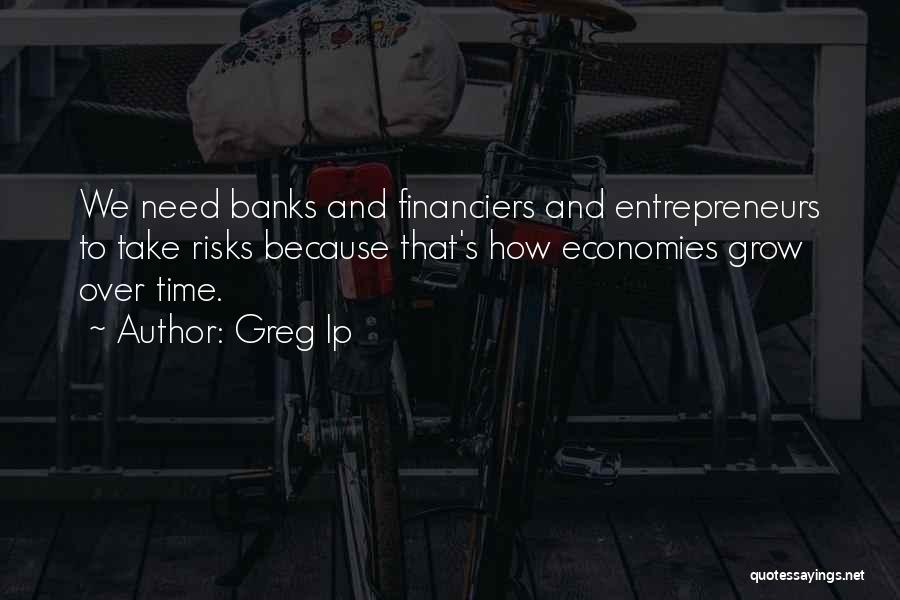 Greg Ip Quotes: We Need Banks And Financiers And Entrepreneurs To Take Risks Because That's How Economies Grow Over Time.