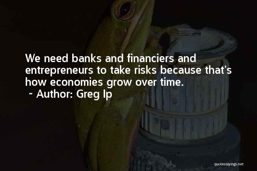 Greg Ip Quotes: We Need Banks And Financiers And Entrepreneurs To Take Risks Because That's How Economies Grow Over Time.