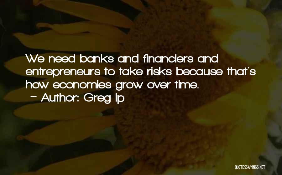 Greg Ip Quotes: We Need Banks And Financiers And Entrepreneurs To Take Risks Because That's How Economies Grow Over Time.