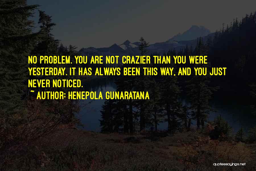 Henepola Gunaratana Quotes: No Problem. You Are Not Crazier Than You Were Yesterday. It Has Always Been This Way, And You Just Never