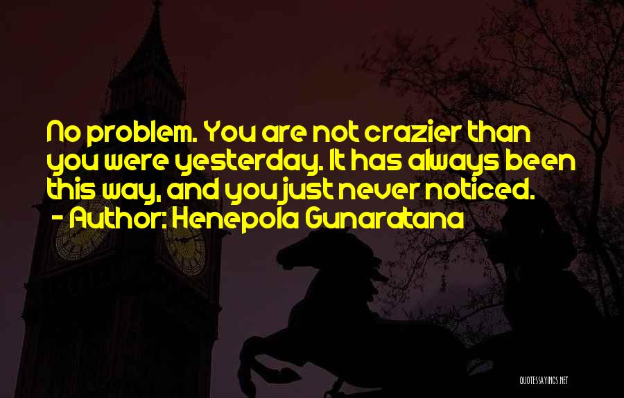 Henepola Gunaratana Quotes: No Problem. You Are Not Crazier Than You Were Yesterday. It Has Always Been This Way, And You Just Never