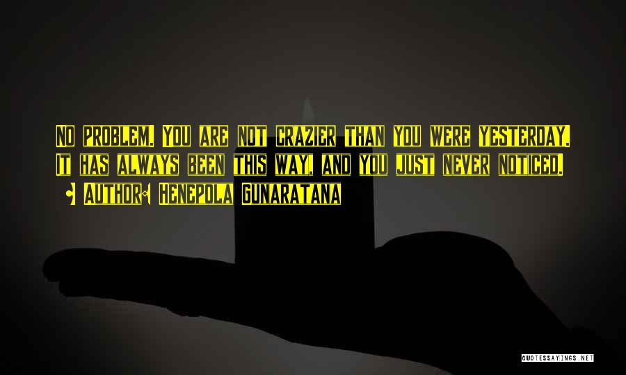 Henepola Gunaratana Quotes: No Problem. You Are Not Crazier Than You Were Yesterday. It Has Always Been This Way, And You Just Never