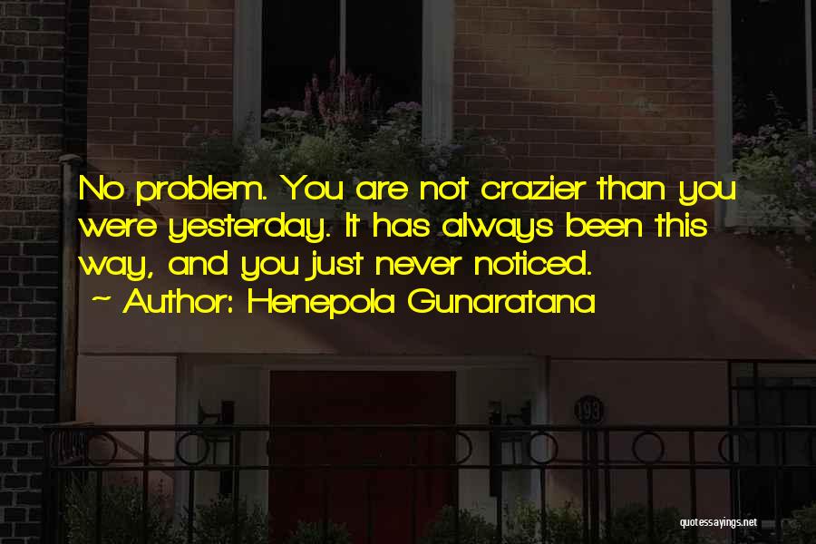 Henepola Gunaratana Quotes: No Problem. You Are Not Crazier Than You Were Yesterday. It Has Always Been This Way, And You Just Never