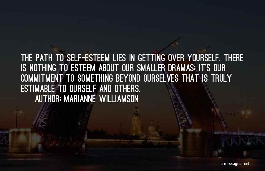 Marianne Williamson Quotes: The Path To Self-esteem Lies In Getting Over Yourself. There Is Nothing To Esteem About Our Smaller Dramas; It's Our