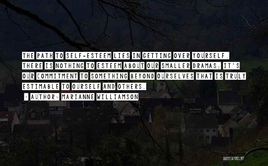 Marianne Williamson Quotes: The Path To Self-esteem Lies In Getting Over Yourself. There Is Nothing To Esteem About Our Smaller Dramas; It's Our