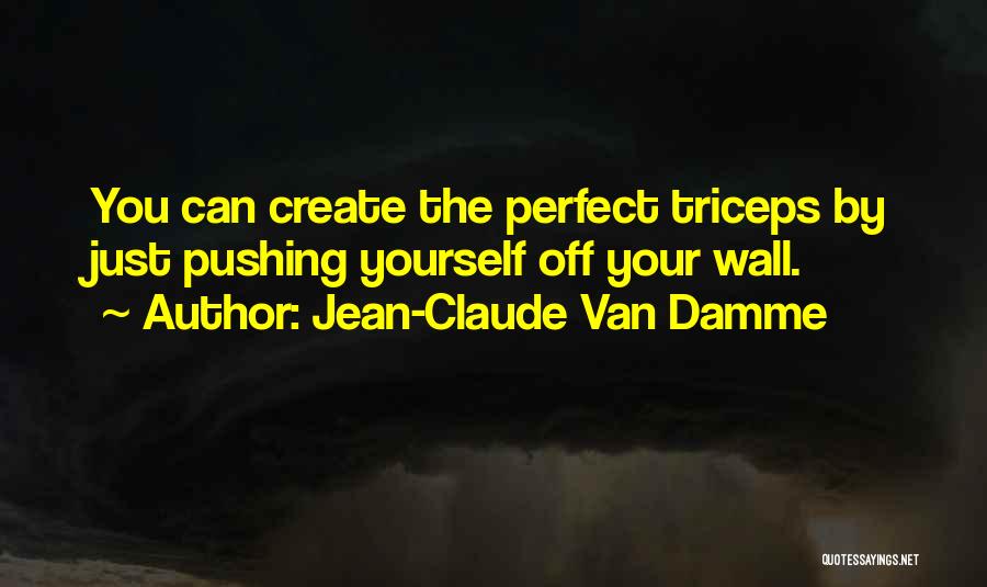 Jean-Claude Van Damme Quotes: You Can Create The Perfect Triceps By Just Pushing Yourself Off Your Wall.