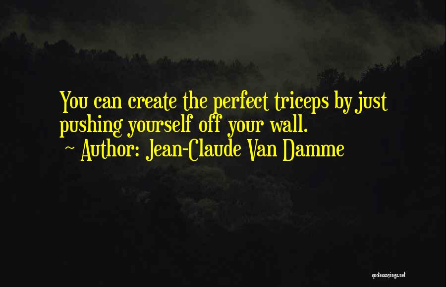 Jean-Claude Van Damme Quotes: You Can Create The Perfect Triceps By Just Pushing Yourself Off Your Wall.