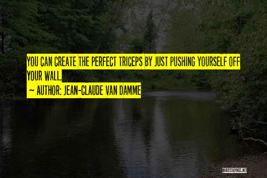 Jean-Claude Van Damme Quotes: You Can Create The Perfect Triceps By Just Pushing Yourself Off Your Wall.