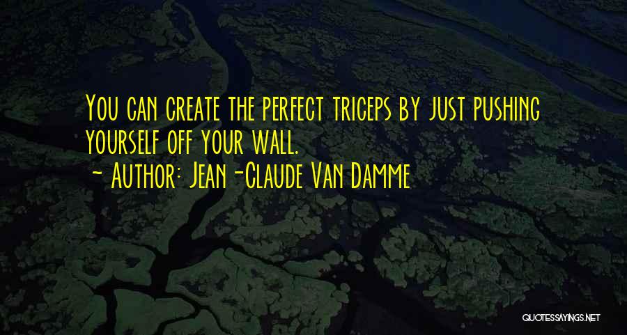 Jean-Claude Van Damme Quotes: You Can Create The Perfect Triceps By Just Pushing Yourself Off Your Wall.