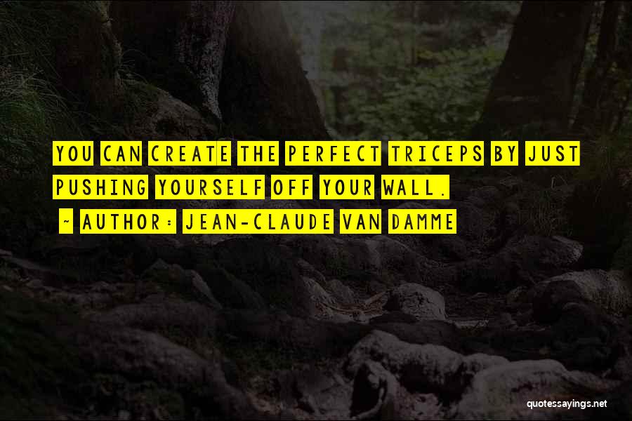 Jean-Claude Van Damme Quotes: You Can Create The Perfect Triceps By Just Pushing Yourself Off Your Wall.