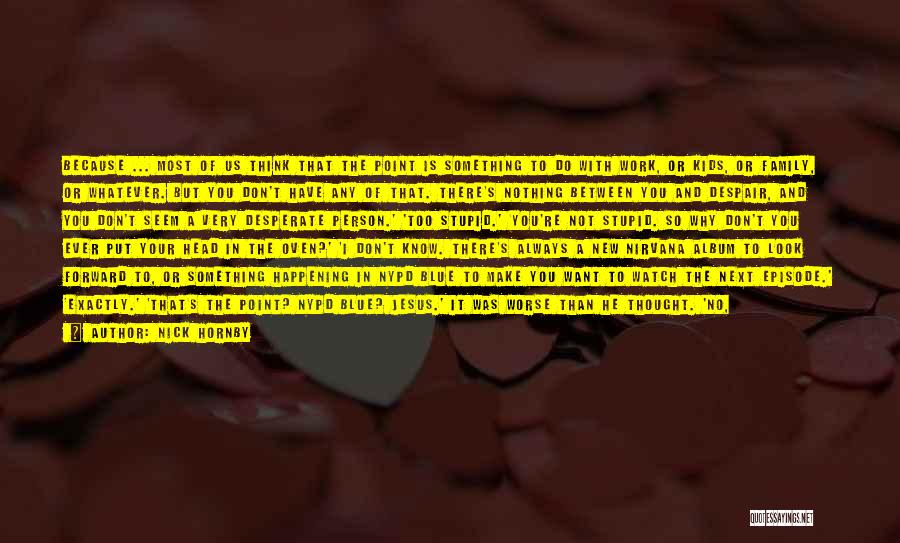 Nick Hornby Quotes: Because ... Most Of Us Think That The Point Is Something To Do With Work, Or Kids, Or Family, Or