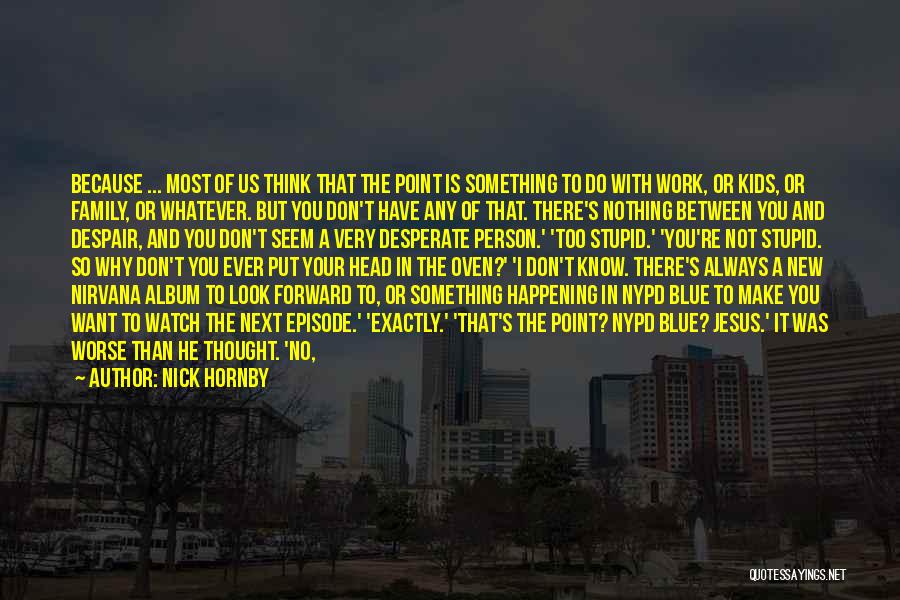 Nick Hornby Quotes: Because ... Most Of Us Think That The Point Is Something To Do With Work, Or Kids, Or Family, Or