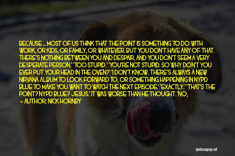 Nick Hornby Quotes: Because ... Most Of Us Think That The Point Is Something To Do With Work, Or Kids, Or Family, Or