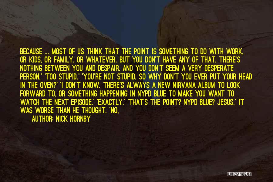 Nick Hornby Quotes: Because ... Most Of Us Think That The Point Is Something To Do With Work, Or Kids, Or Family, Or