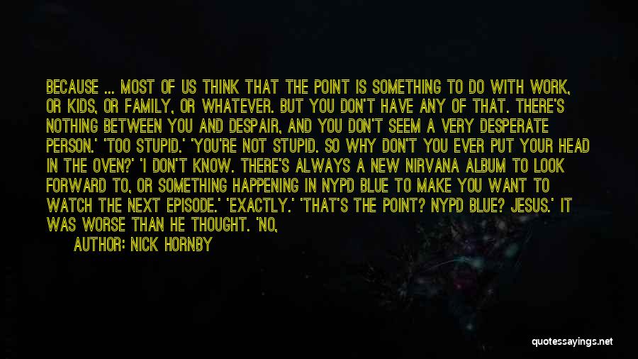 Nick Hornby Quotes: Because ... Most Of Us Think That The Point Is Something To Do With Work, Or Kids, Or Family, Or