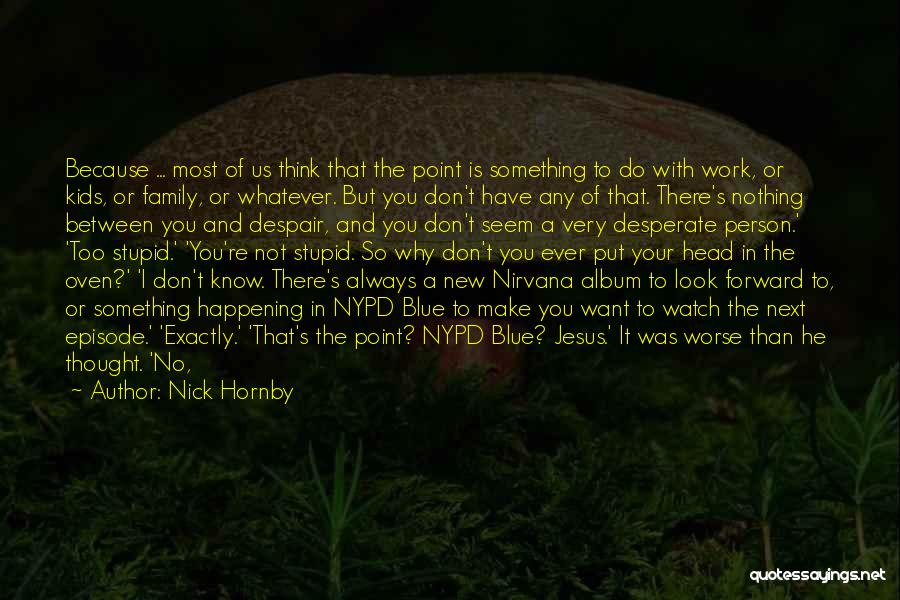 Nick Hornby Quotes: Because ... Most Of Us Think That The Point Is Something To Do With Work, Or Kids, Or Family, Or
