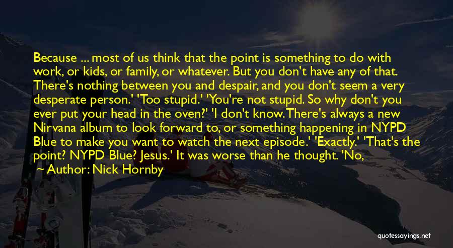 Nick Hornby Quotes: Because ... Most Of Us Think That The Point Is Something To Do With Work, Or Kids, Or Family, Or