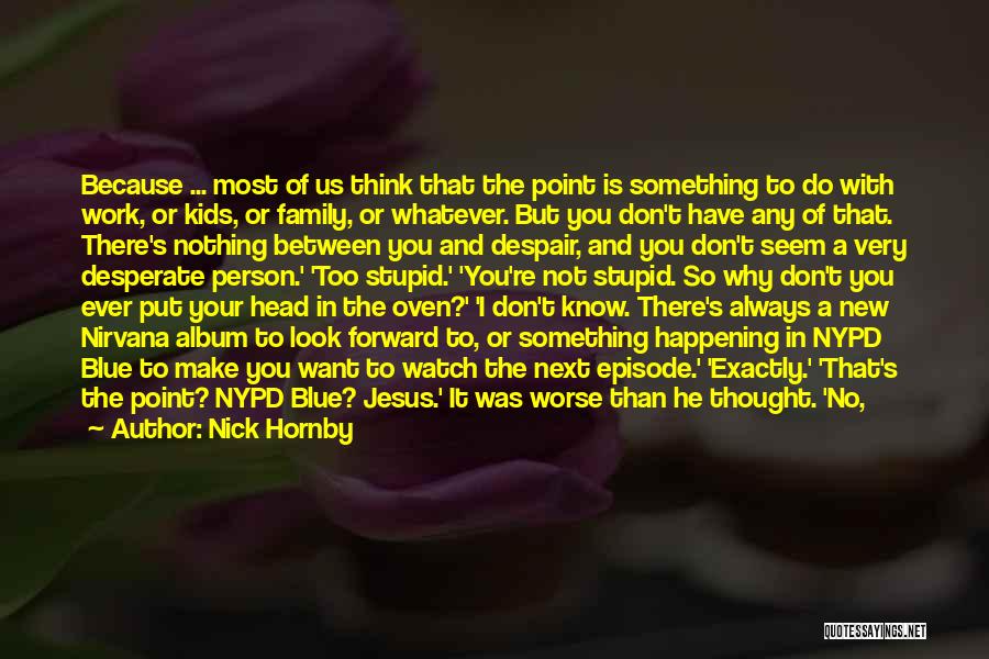 Nick Hornby Quotes: Because ... Most Of Us Think That The Point Is Something To Do With Work, Or Kids, Or Family, Or