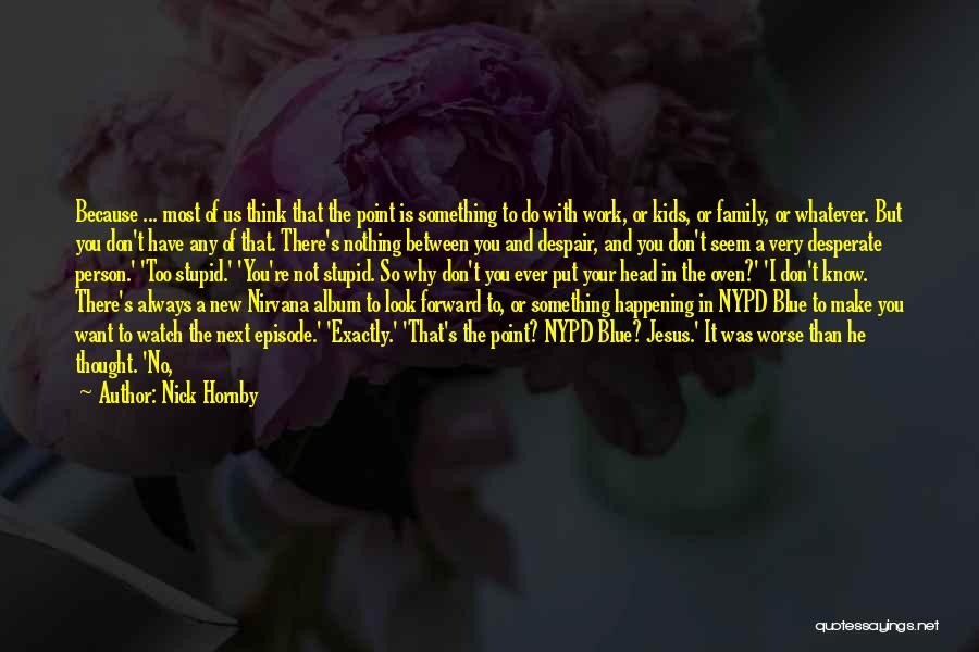 Nick Hornby Quotes: Because ... Most Of Us Think That The Point Is Something To Do With Work, Or Kids, Or Family, Or