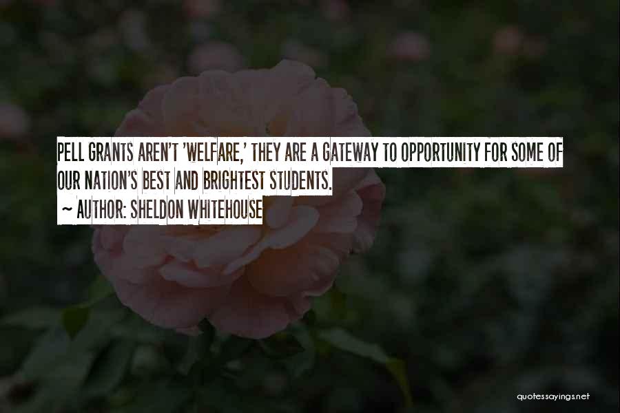 Sheldon Whitehouse Quotes: Pell Grants Aren't 'welfare,' They Are A Gateway To Opportunity For Some Of Our Nation's Best And Brightest Students.