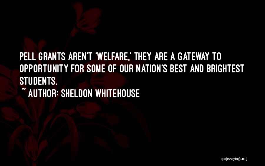 Sheldon Whitehouse Quotes: Pell Grants Aren't 'welfare,' They Are A Gateway To Opportunity For Some Of Our Nation's Best And Brightest Students.