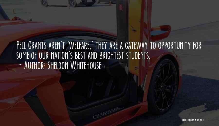 Sheldon Whitehouse Quotes: Pell Grants Aren't 'welfare,' They Are A Gateway To Opportunity For Some Of Our Nation's Best And Brightest Students.