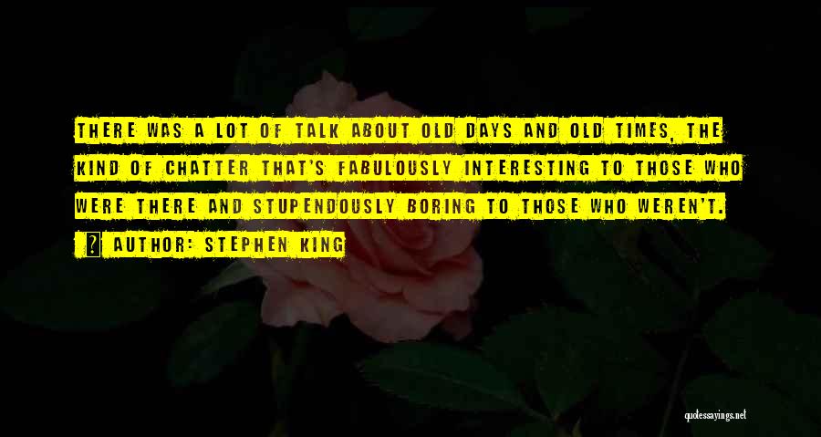 Stephen King Quotes: There Was A Lot Of Talk About Old Days And Old Times, The Kind Of Chatter That's Fabulously Interesting To
