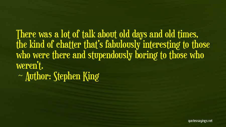 Stephen King Quotes: There Was A Lot Of Talk About Old Days And Old Times, The Kind Of Chatter That's Fabulously Interesting To
