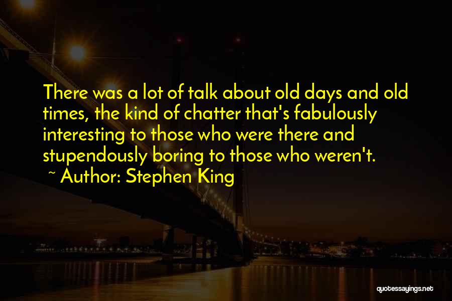 Stephen King Quotes: There Was A Lot Of Talk About Old Days And Old Times, The Kind Of Chatter That's Fabulously Interesting To
