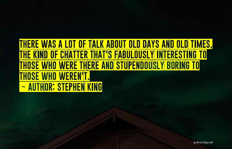 Stephen King Quotes: There Was A Lot Of Talk About Old Days And Old Times, The Kind Of Chatter That's Fabulously Interesting To