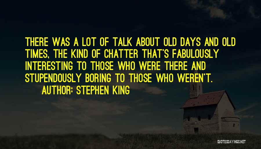Stephen King Quotes: There Was A Lot Of Talk About Old Days And Old Times, The Kind Of Chatter That's Fabulously Interesting To