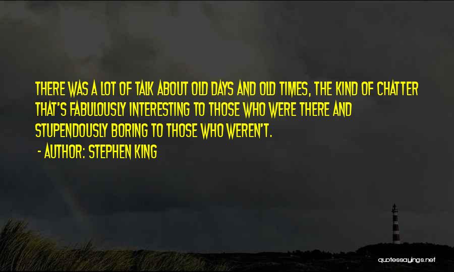 Stephen King Quotes: There Was A Lot Of Talk About Old Days And Old Times, The Kind Of Chatter That's Fabulously Interesting To