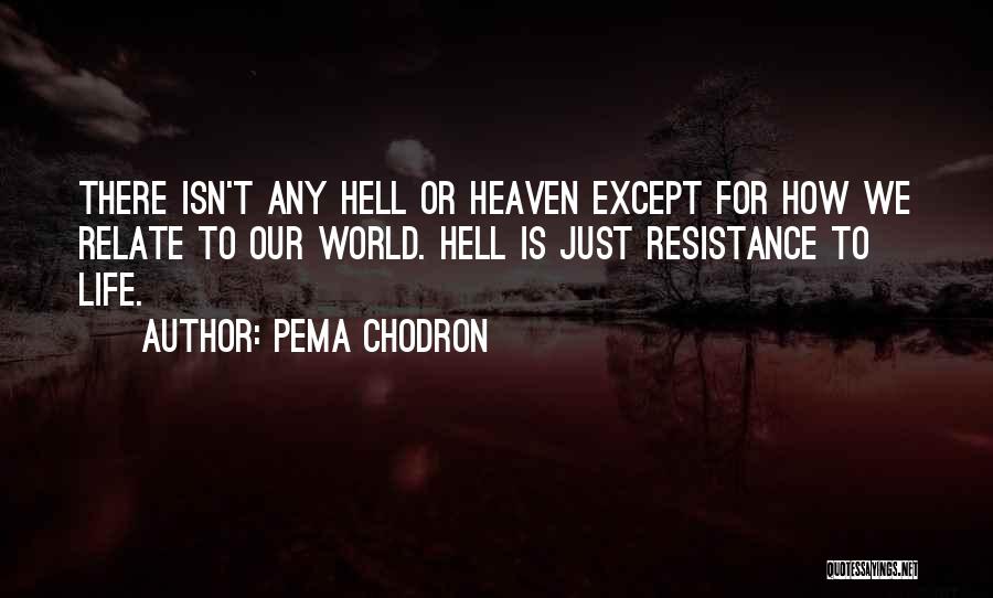 Pema Chodron Quotes: There Isn't Any Hell Or Heaven Except For How We Relate To Our World. Hell Is Just Resistance To Life.