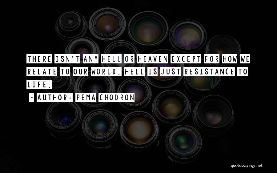 Pema Chodron Quotes: There Isn't Any Hell Or Heaven Except For How We Relate To Our World. Hell Is Just Resistance To Life.