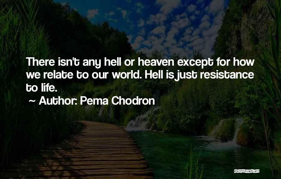 Pema Chodron Quotes: There Isn't Any Hell Or Heaven Except For How We Relate To Our World. Hell Is Just Resistance To Life.