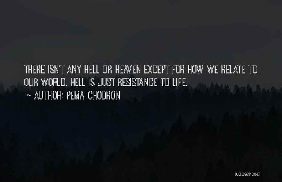 Pema Chodron Quotes: There Isn't Any Hell Or Heaven Except For How We Relate To Our World. Hell Is Just Resistance To Life.