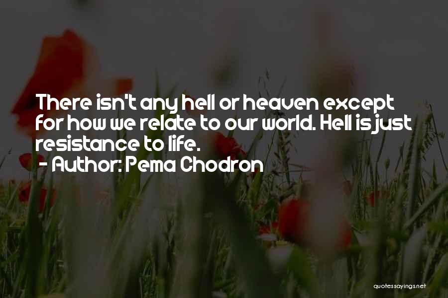 Pema Chodron Quotes: There Isn't Any Hell Or Heaven Except For How We Relate To Our World. Hell Is Just Resistance To Life.