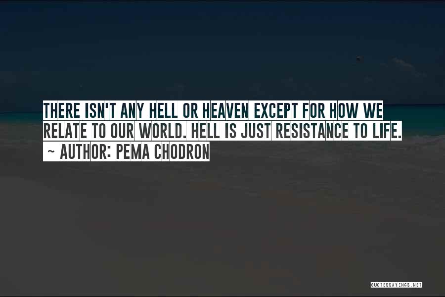 Pema Chodron Quotes: There Isn't Any Hell Or Heaven Except For How We Relate To Our World. Hell Is Just Resistance To Life.