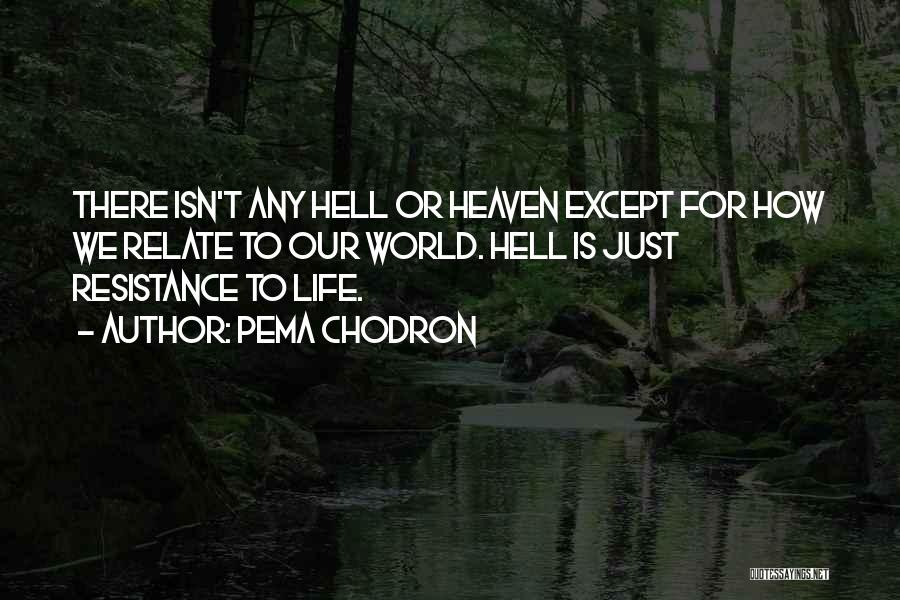 Pema Chodron Quotes: There Isn't Any Hell Or Heaven Except For How We Relate To Our World. Hell Is Just Resistance To Life.