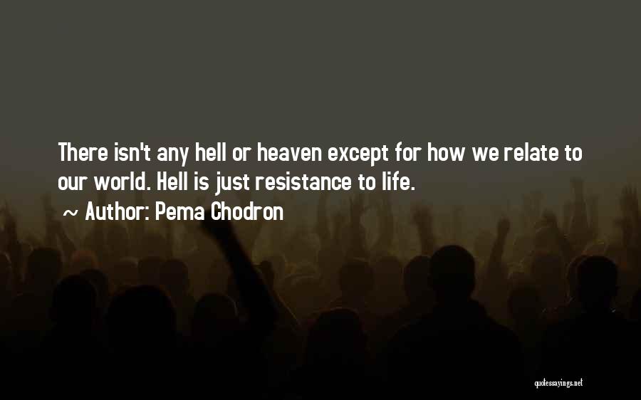 Pema Chodron Quotes: There Isn't Any Hell Or Heaven Except For How We Relate To Our World. Hell Is Just Resistance To Life.