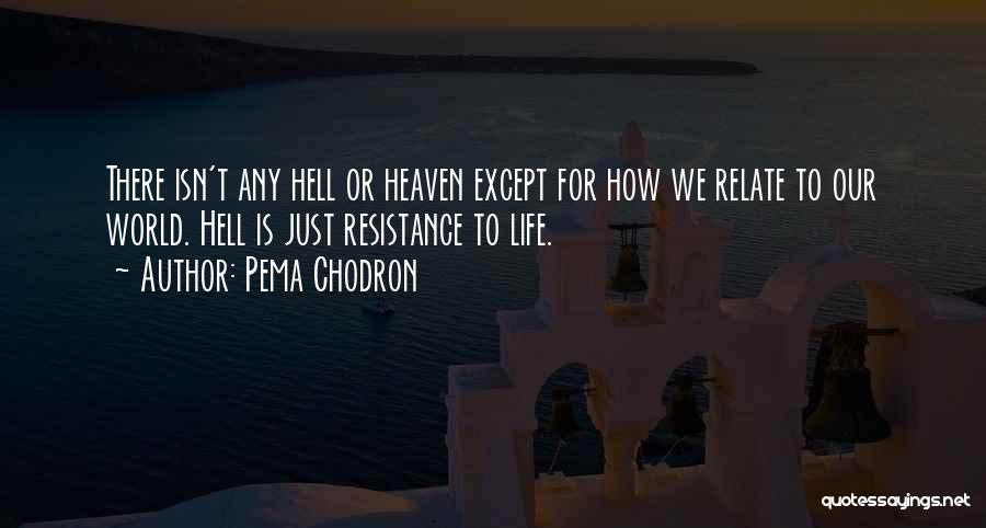Pema Chodron Quotes: There Isn't Any Hell Or Heaven Except For How We Relate To Our World. Hell Is Just Resistance To Life.