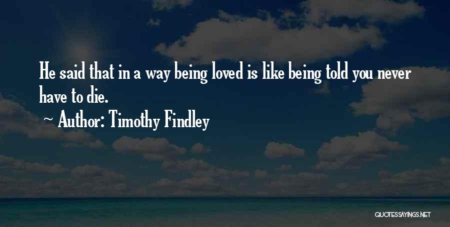 Timothy Findley Quotes: He Said That In A Way Being Loved Is Like Being Told You Never Have To Die.