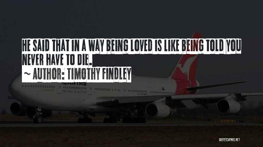 Timothy Findley Quotes: He Said That In A Way Being Loved Is Like Being Told You Never Have To Die.